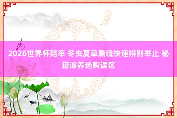 2026世界杯赔率 冬虫夏草熏硫快速辨别举止 秘籍滋养选购误区