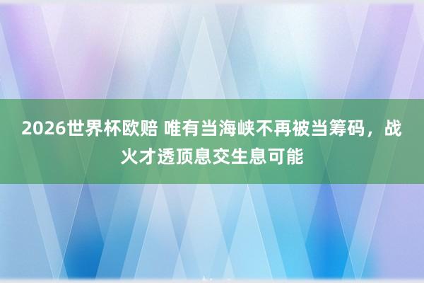 2026世界杯欧赔 唯有当海峡不再被当筹码,战火才透顶息交生息可能