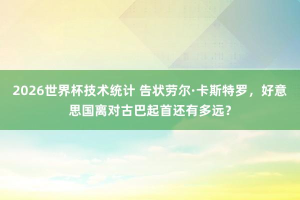 2026世界杯技术统计 告状劳尔·卡斯特罗,好意思国离对古巴起首还有多远?
