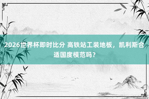 2026世界杯即时比分 高铁站工装地板,凯利斯合适国度模范吗?