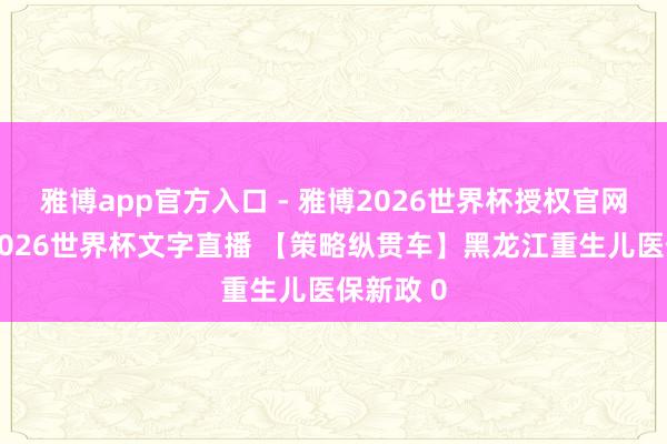 雅博app官方入口 - 雅博2026世界杯授权官网平台,2026世界杯文字直播 【策略纵贯车】黑龙江重生儿医保新政 0
