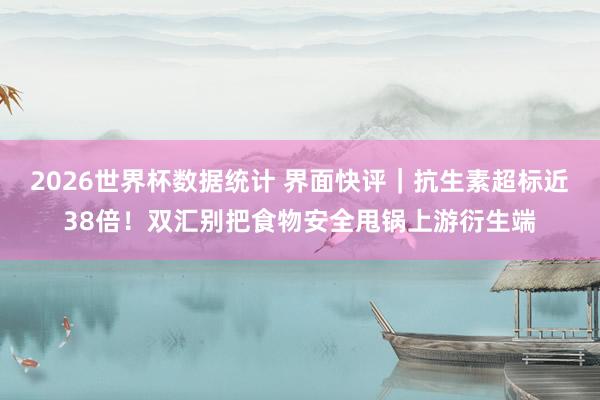 2026世界杯数据统计 界面快评|抗生素超标近38倍!双汇别把食物安全甩锅上游衍生端