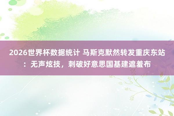 2026世界杯数据统计 马斯克默然转发重庆东站:无声炫技,刺破好意思国基建遮羞布