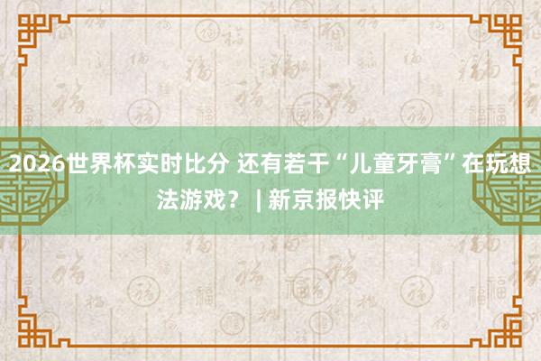 2026世界杯实时比分 还有若干“儿童牙膏”在玩想法游戏? | 新京报快评