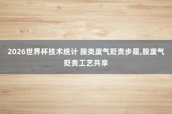 2026世界杯技术统计 胺类废气贬责步履,胺废气贬责工艺共享