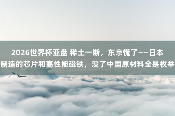 2026世界杯亚盘 稀土一断,东京慌了——日本制造的芯片和高性能磁铁,没了中国原材料全是枚举