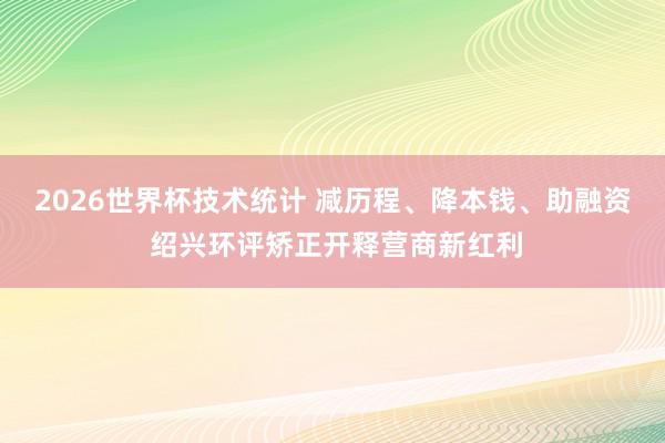 2026世界杯技术统计 减历程、降本钱、助融资 绍兴环评矫正开释营商新红利