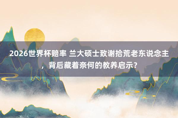 2026世界杯赔率 兰大硕士致谢拾荒老东说念主,背后藏着奈何的教养启示?