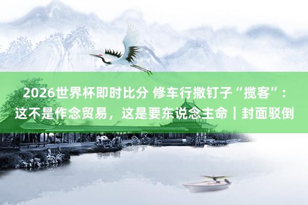 2026世界杯即时比分 修车行撒钉子“揽客”:这不是作念贸易,这是要东说念主命|封面驳倒