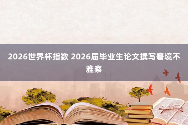 2026世界杯指数 2026届毕业生论文撰写窘境不雅察