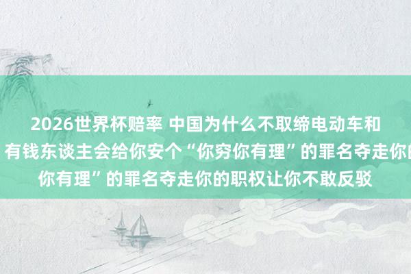 2026世界杯赔率 中国为什么不取缔电动车和电动三轮车?网友:有钱东谈主会给你安个“你穷你有理”的罪名夺走你的职权让你不敢反驳