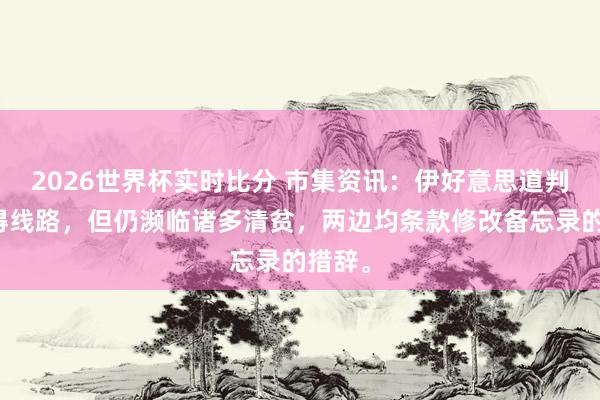 2026世界杯实时比分 市集资讯:伊好意思道判虽赢得线路,但仍濒临诸多清贫,两边均条款修改备忘录的措辞。
