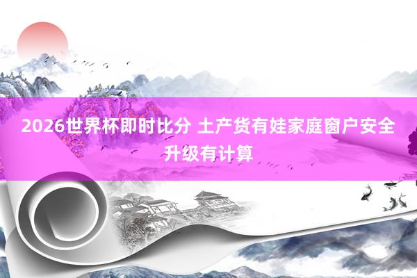 2026世界杯即时比分 土产货有娃家庭窗户安全升级有计算