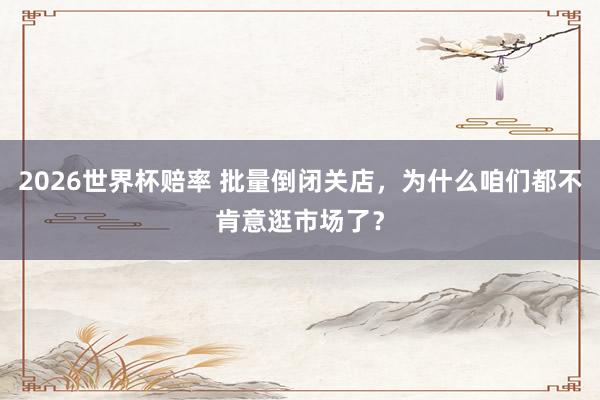2026世界杯赔率 批量倒闭关店,为什么咱们都不肯意逛市场了?