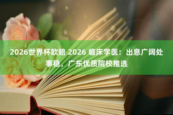 2026世界杯欧赔 2026 临床学医:出息广阔处事稳,广东优质院校推选