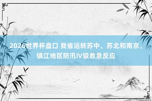 2026世界杯盘口 我省运转苏中、苏北和南京、镇江地区防汛Ⅳ级救急反应