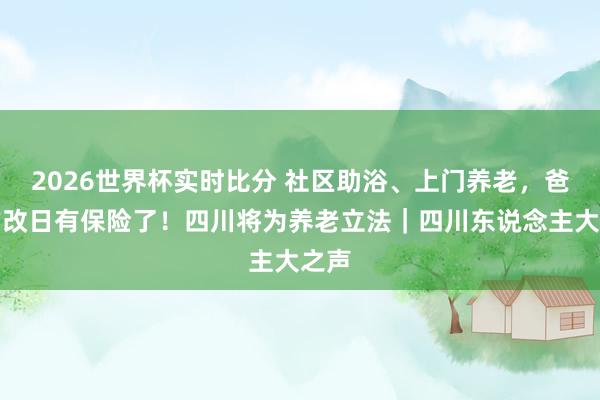 2026世界杯实时比分 社区助浴、上门养老,爸妈的改日有保险了!四川将为养老立法|四川东说念主大之声