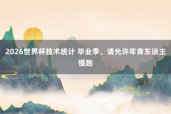 2026世界杯技术统计 毕业季,请允许年青东谈主慢跑