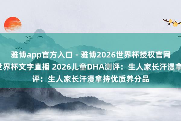 雅博app官方入口 - 雅博2026世界杯授权官网平台,2026世界杯文字直播 2026儿童DHA测评:生人家长汗漫拿持优质养分品