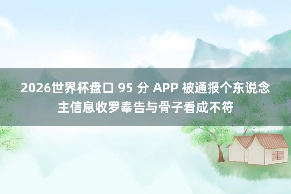 2026世界杯盘口 95 分 APP 被通报个东说念主信息收罗奉告与骨子看成不符