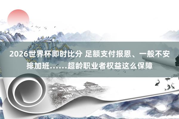 2026世界杯即时比分 足额支付报恩、一般不安排加班……超龄职业者权益这么保障