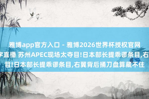 雅博app官方入口 - 雅博2026世界杯授权官网平台,2026世界杯文字直播 苏州APEC现场太夺目!日本部长提乖谬条目,右翼背后捅刀盘算藏不住