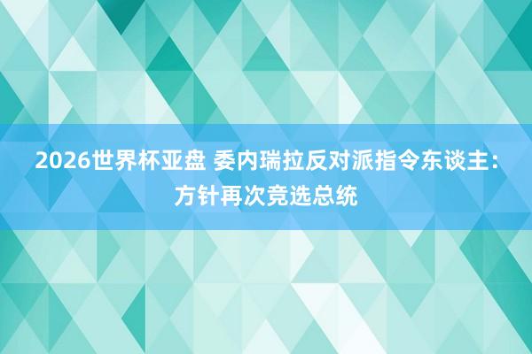 2026世界杯亚盘 委内瑞拉反对派指令东谈主:方针再次竞选总统