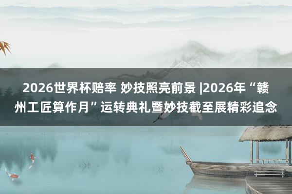 2026世界杯赔率 妙技照亮前景 |2026年“赣州工匠算作月”运转典礼暨妙技截至展精彩追念
