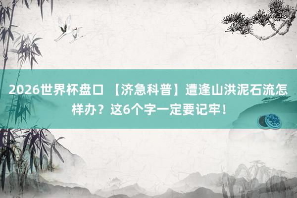 2026世界杯盘口 【济急科普】遭逢山洪泥石流怎样办？这6个字一定要记牢！