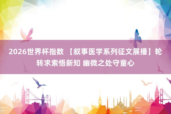 2026世界杯指数 【叙事医学系列征文展播】轮转求索悟新知 幽微之处守童心