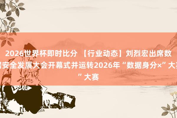 2026世界杯即时比分 【行业动态】刘烈宏出席数据安全发展大会开幕式并运转2026年“数据身分×”大赛
