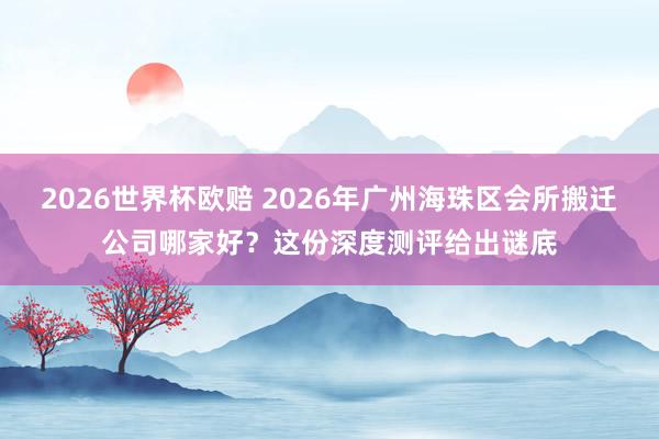 2026世界杯欧赔 2026年广州海珠区会所搬迁公司哪家好?这份深度测评给出谜底
