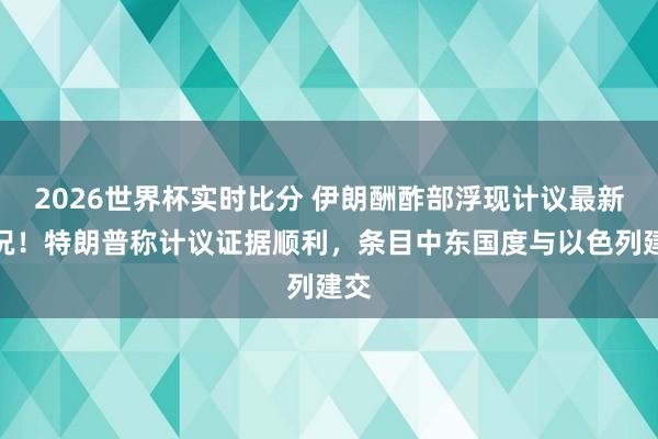 2026世界杯实时比分 伊朗酬酢部浮现计议最新情况!特朗普称计议证据顺利,条目中东国度与以色列建交