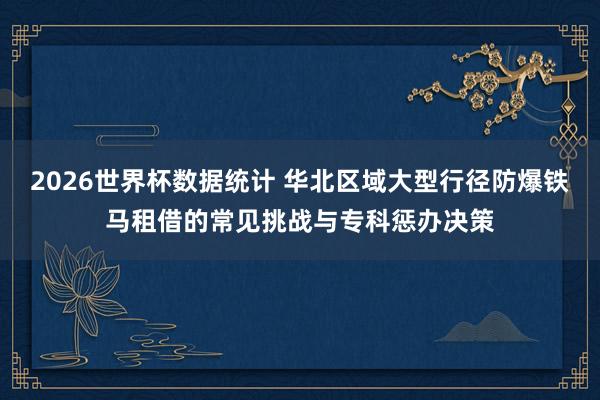 2026世界杯数据统计 华北区域大型行径防爆铁马租借的常见挑战与专科惩办决策