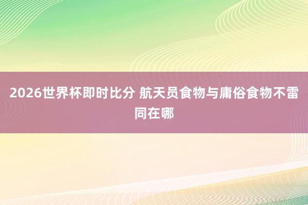 2026世界杯即时比分 航天员食物与庸俗食物不雷同在哪