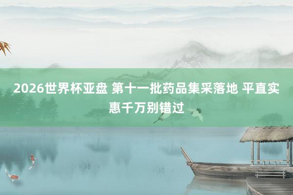 2026世界杯亚盘 第十一批药品集采落地 平直实惠千万别错过