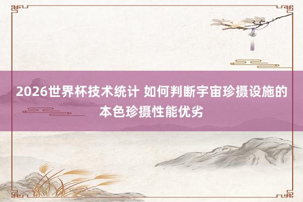 2026世界杯技术统计 如何判断宇宙珍摄设施的本色珍摄性能优劣