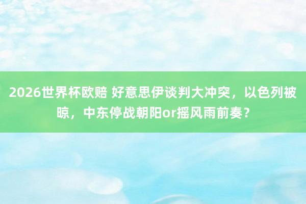 2026世界杯欧赔 好意思伊谈判大冲突,以色列被晾,中东停战朝阳or摇风雨前奏?