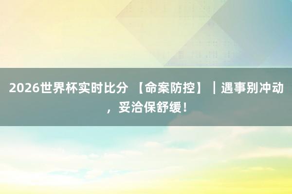2026世界杯实时比分 【命案防控】┃遇事别冲动,妥洽保舒缓!