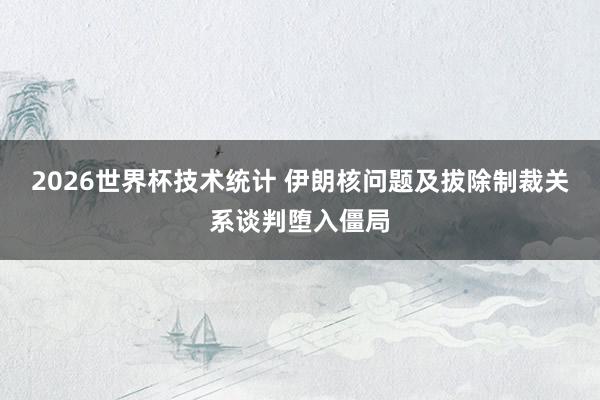 2026世界杯技术统计 伊朗核问题及拔除制裁关系谈判堕入僵局