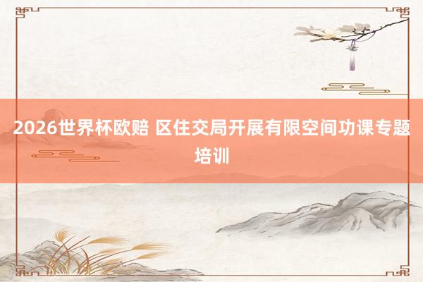 2026世界杯欧赔 区住交局开展有限空间功课专题培训