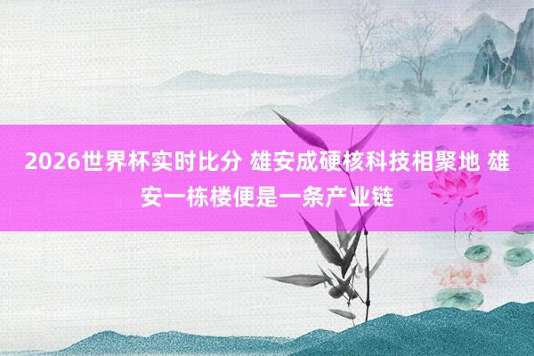 2026世界杯实时比分 雄安成硬核科技相聚地 雄安一栋楼便是一条产业链