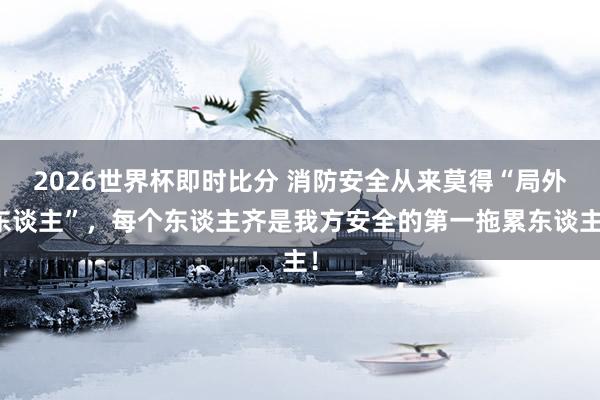 2026世界杯即时比分 消防安全从来莫得“局外东谈主”,每个东谈主齐是我方安全的第一拖累东谈主!