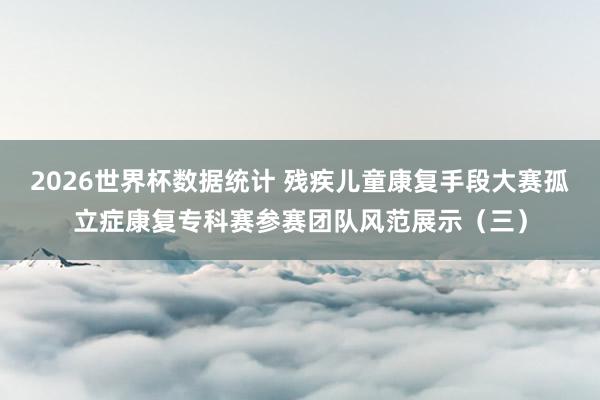 2026世界杯数据统计 残疾儿童康复手段大赛孤立症康复专科赛参赛团队风范展示(三)