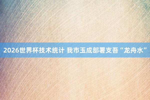 2026世界杯技术统计 我市玉成部署支吾“龙舟水”