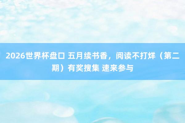 2026世界杯盘口 五月续书香,阅读不打烊(第二期)有奖搜集 速来参与