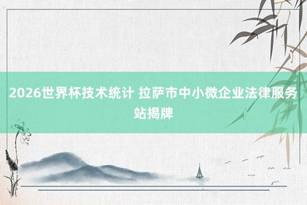 2026世界杯技术统计 拉萨市中小微企业法律服务站揭牌