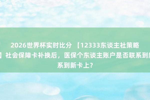 2026世界杯实时比分 【12333东谈主社策略进万家】社会保障卡补换后,医保个东谈主账户是否联系到新卡上?