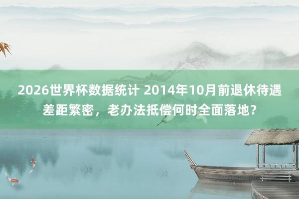 2026世界杯数据统计 2014年10月前退休待遇差距繁密,老办法抵偿何时全面落地?