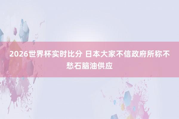2026世界杯实时比分 日本大家不信政府所称不愁石脑油供应